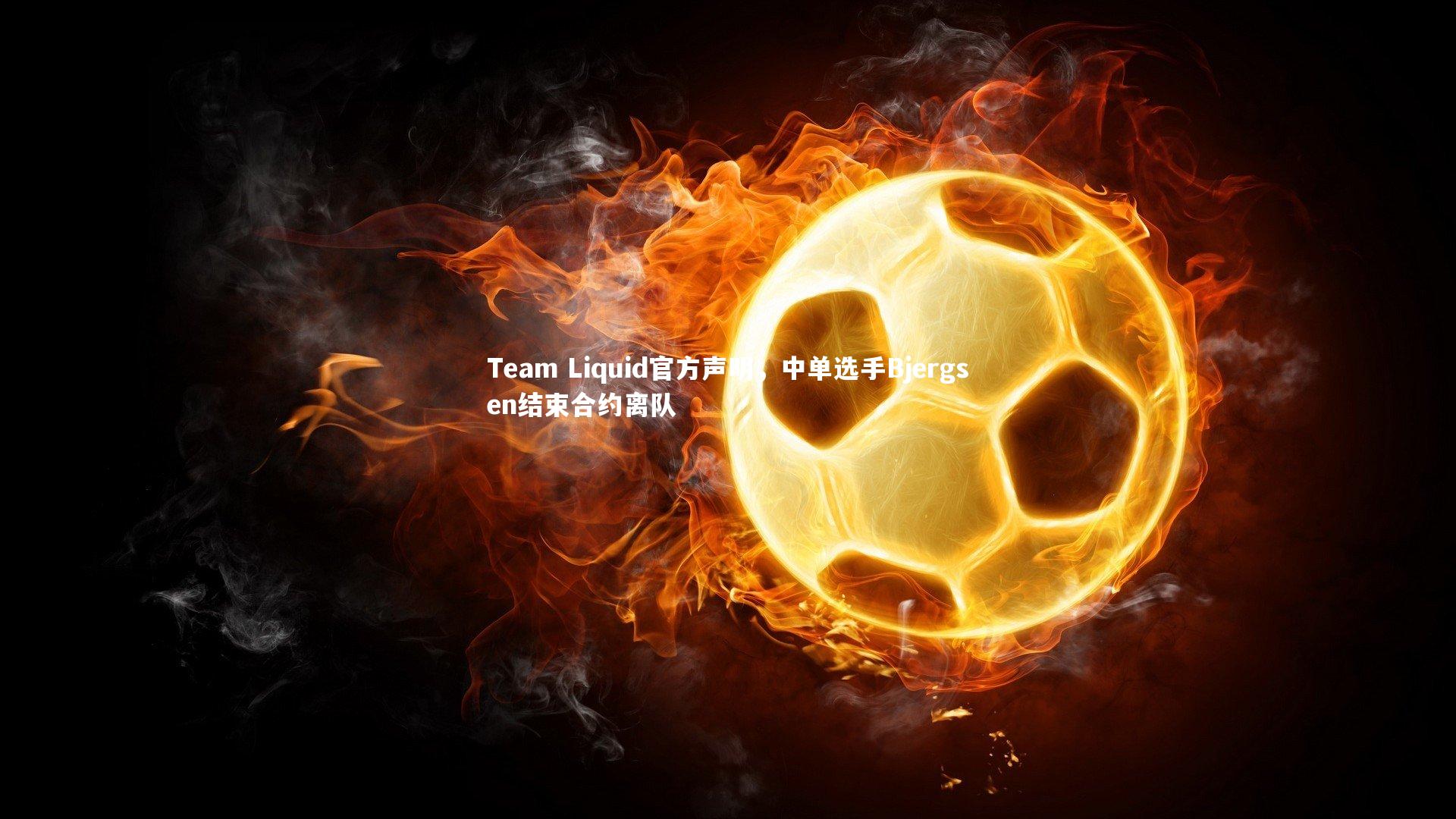 乐竟体育官方网站：Team Liquid官方声明，中单选手Bjergsen结束合约离队