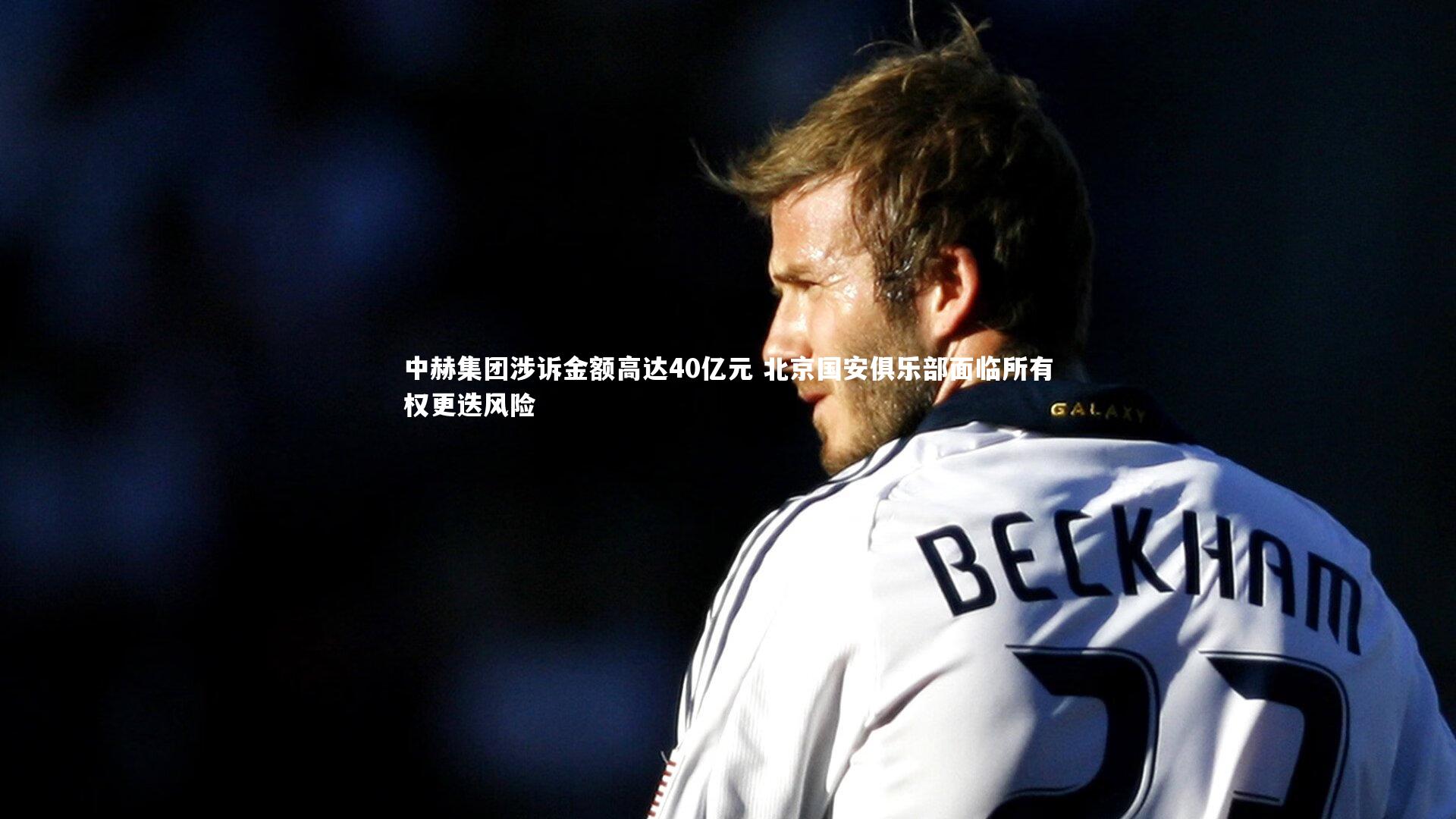 乐竟体育官方网站-中赫集团涉诉金额高达40亿元 北京国安俱乐部面临所有权更迭风险