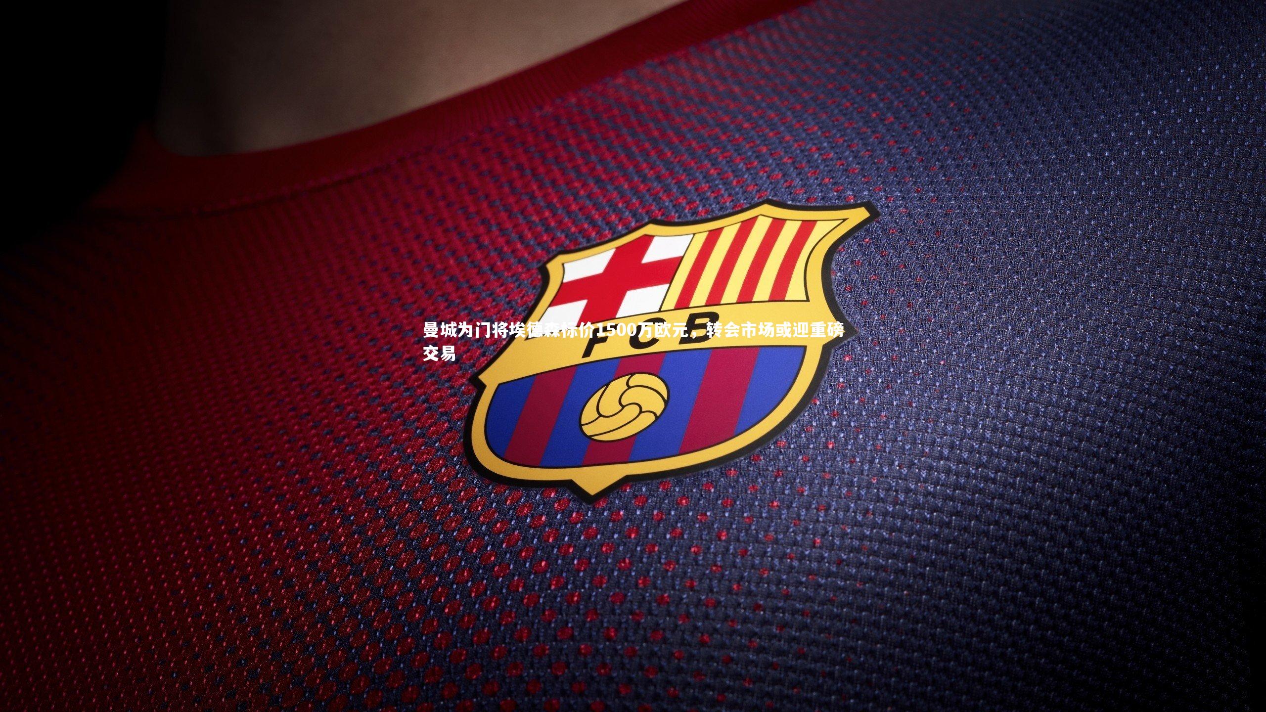 曼城为门将埃德森标价1500万欧元，转会市场或迎重磅交易